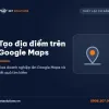 Dịch vụ tạo địa điểm trên Google Maps của Net Solutions